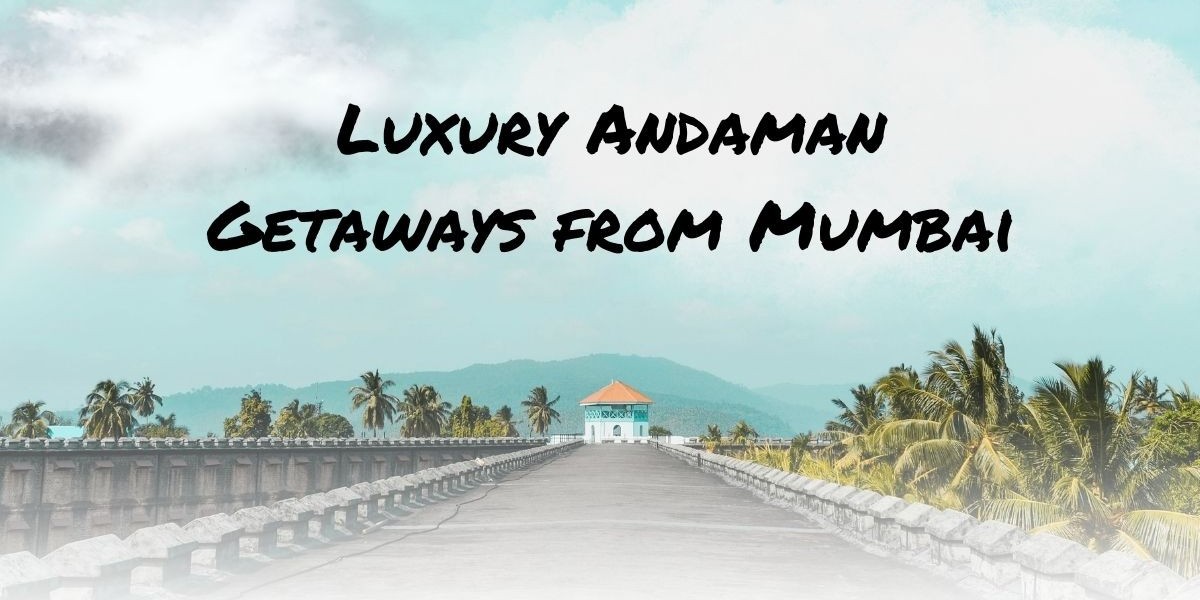 Andaman Packages from Mumbai: Planning a Luxury Trip to the Islands
