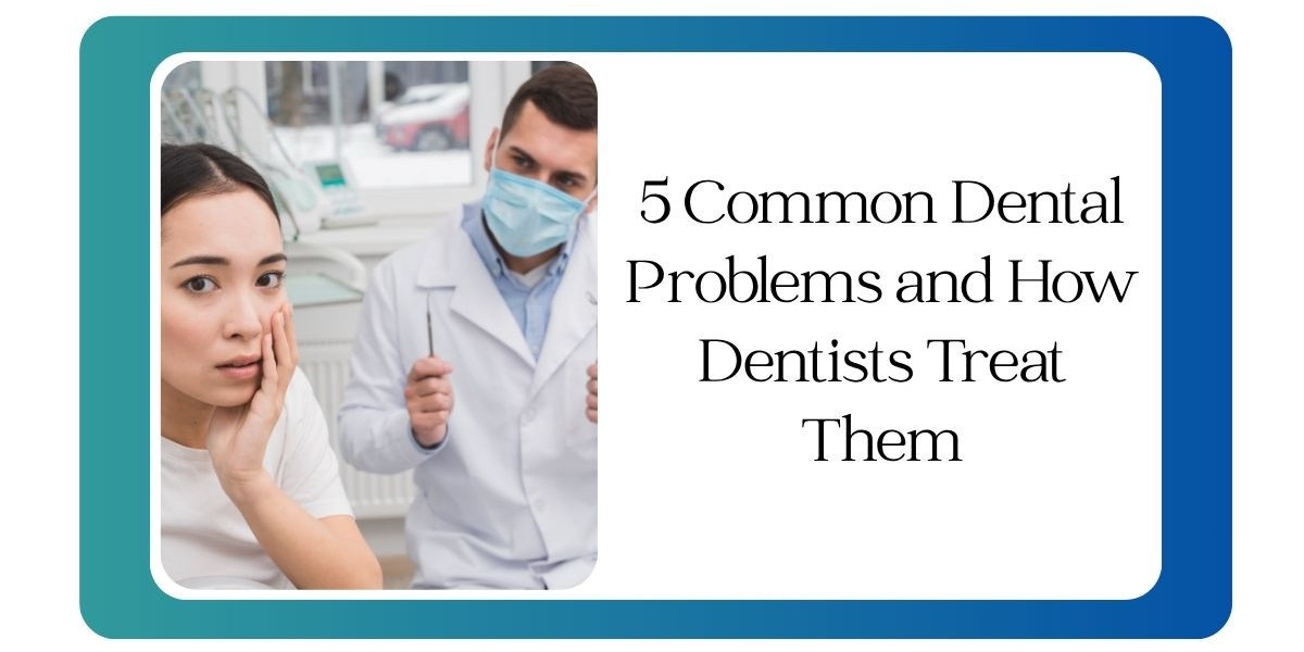 5 Common Dental Problems and How Dentists Treat Them