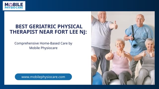 Best Geriatric Physical Therapist Near Fort Lee NJ: Comprehensive Home-Based Care by Mobile Physiocare | PPTX
