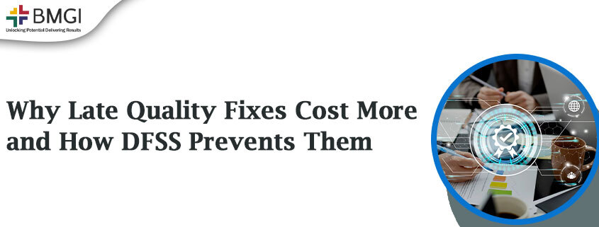 Why Late Quality Fixes Cost More and How DFSS Prevents Them – BMGI India